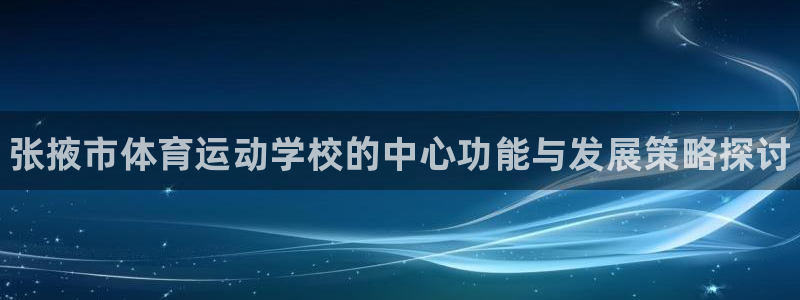 yy易游官网下载平台注册：张掖市体育运动学校的中心功能与发展