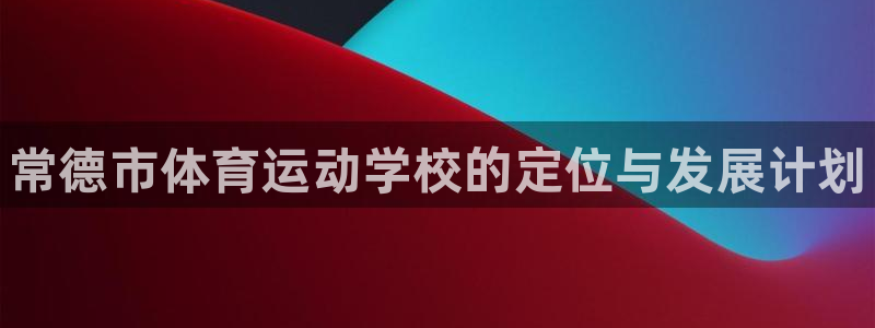 yy易游官网下载官方客服电话：常德市体育运动学校的定位与发展