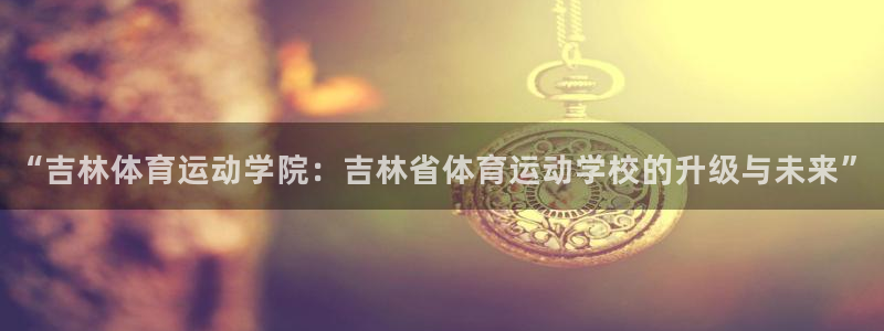 yy易游官网下载招商：“吉林体育运动学院：吉林省体育运动学校