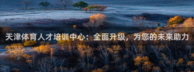 yy易游官网下载联系电话：天津体育人才培训中心：全面