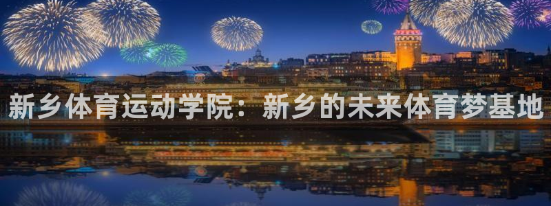 yy易游官网下载娱乐：新乡体育运动学院：新乡的未来体育梦基地