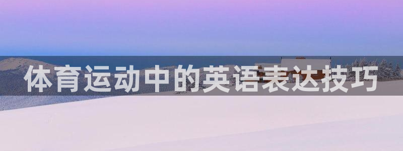 yy易游官网下载招商电话号码是多少啊：体育运动中的英语表达技