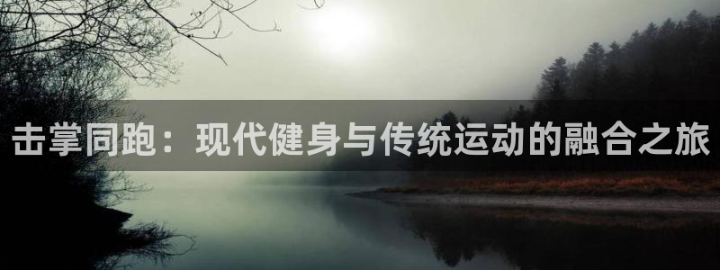 yy易游官网下载平台注册：击掌同跑：现代健身与传统运动的融合