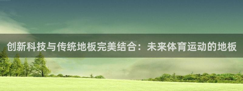 yy易游官网下载开户：创新科技与传统地板完美结合：未